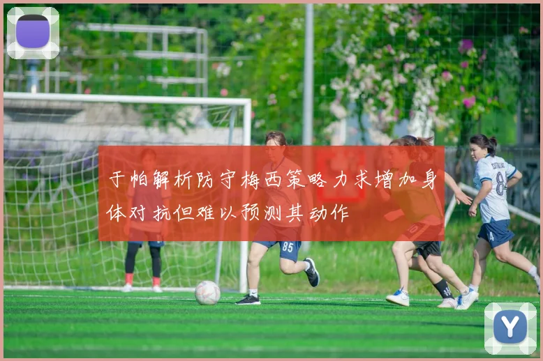 于帕解析防守梅西策略力求增加身体对抗但难以预测其动作