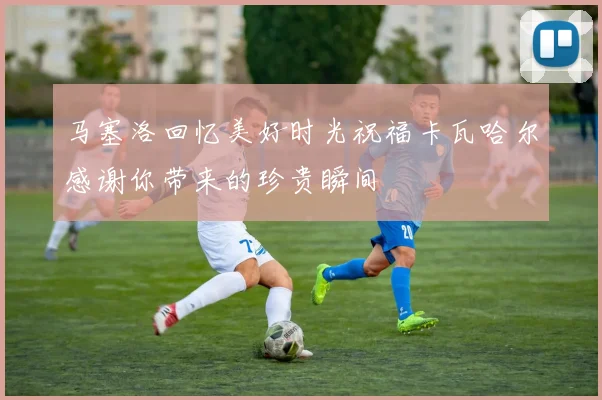 马塞洛回忆美好时光祝福卡瓦哈尔感谢你带来的珍贵瞬间