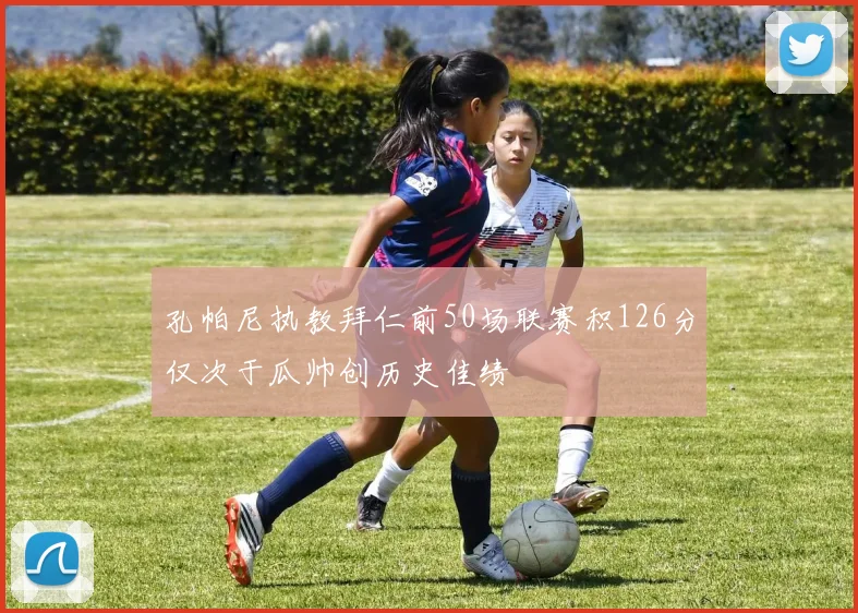 孔帕尼执教拜仁前50场联赛积126分仅次于瓜帅创历史佳绩