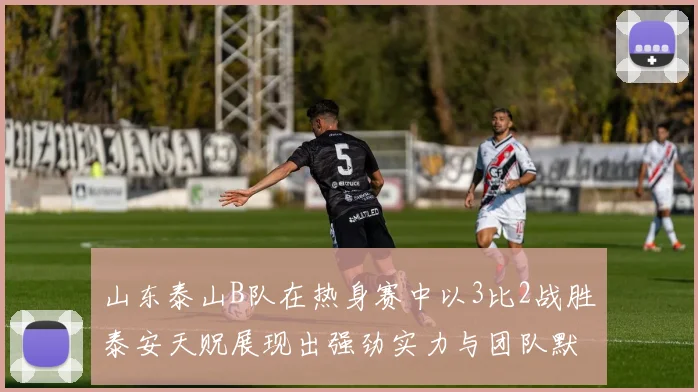 山东泰山B队在热身赛中以3比2战胜泰安天贶展现出强劲实力与团队默契