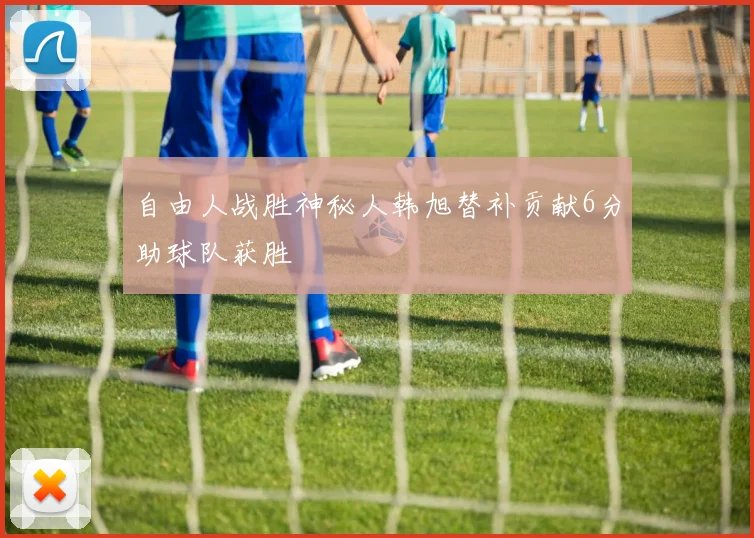 自由人战胜神秘人韩旭替补贡献6分助球队获胜