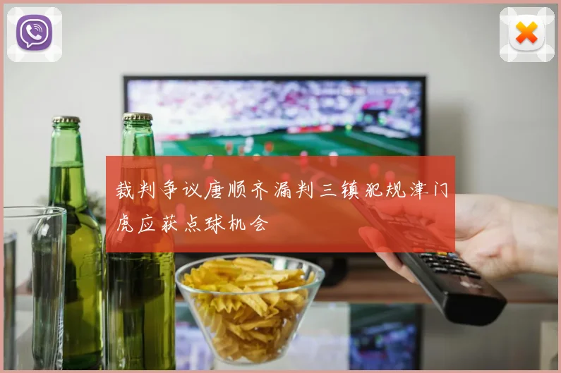 裁判争议唐顺齐漏判三镇犯规津门虎应获点球机会