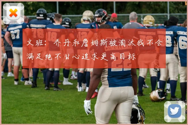 文班：乔丹和詹姆斯被淘汰我不会满足绝不甘心追求更高目标