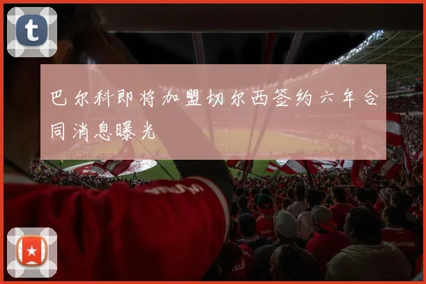 巴尔科即将加盟切尔西签约六年合同消息曝光