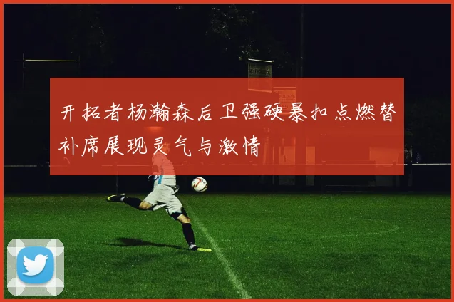 开拓者杨瀚森后卫强硬暴扣点燃替补席展现灵气与激情