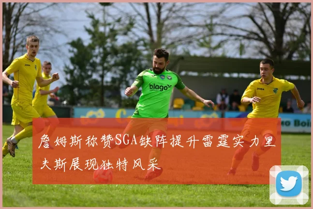 詹姆斯称赞SGA缺阵提升雷霆实力里夫斯展现独特风采