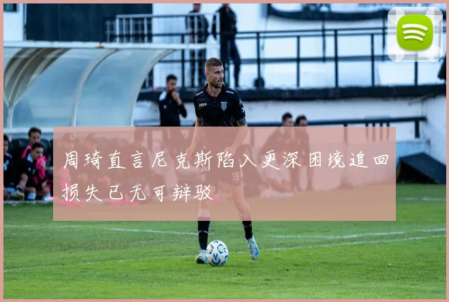 周琦直言尼克斯陷入更深困境追回损失已无可辩驳