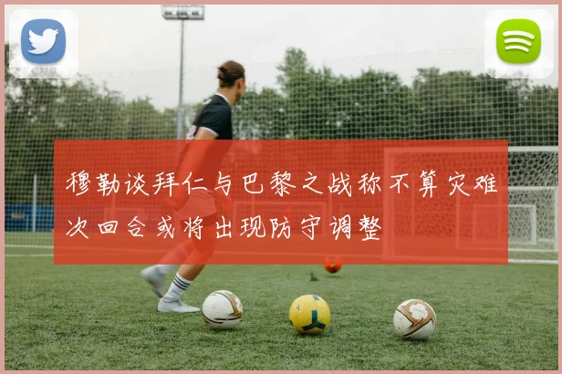 穆勒谈拜仁与巴黎之战称不算灾难次回合或将出现防守调整