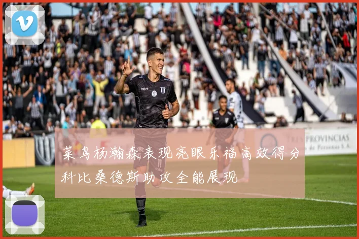 菜鸟杨瀚森表现亮眼乐福高效得分科比桑德斯助攻全能展现