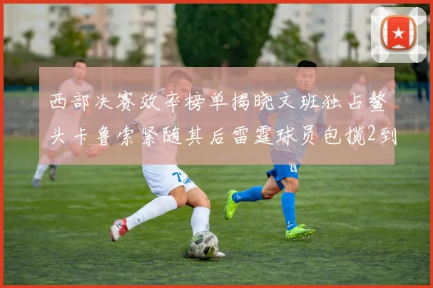 西部决赛效率榜单揭晓文班独占鳌头卡鲁索紧随其后雷霆球员包揽2到5名
