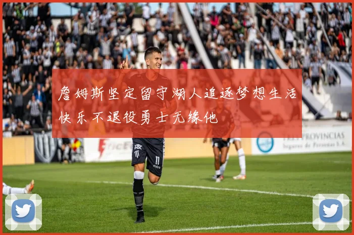 詹姆斯坚定留守湖人追逐梦想生活快乐不退役勇士无缘他