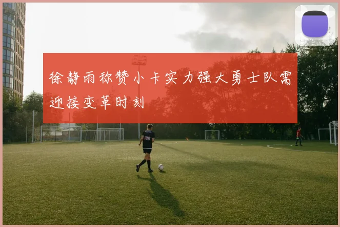 徐静雨称赞小卡实力强大勇士队需迎接变革时刻