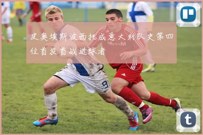 皮奥埃斯波西托成意大利队史第四位首发首战进球者