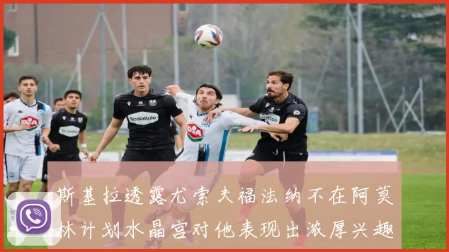 斯基拉透露尤索夫福法纳不在阿莫林计划水晶宫对他表现出浓厚兴趣
