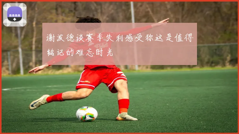 谢泼德谈赛季失利感受称这是值得铭记的难忘时光