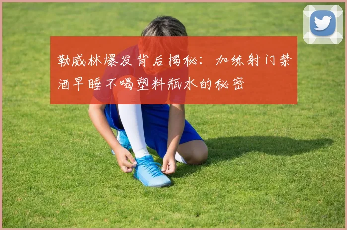 勒威林爆发背后揭秘：加练射门禁酒早睡不喝塑料瓶水的秘密