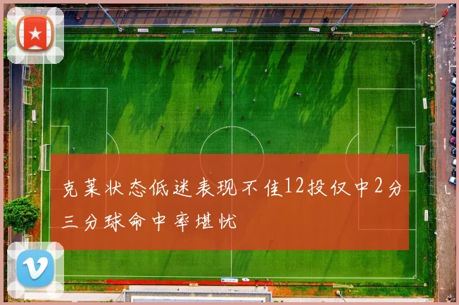 克莱状态低迷表现不佳12投仅中2分三分球命中率堪忧