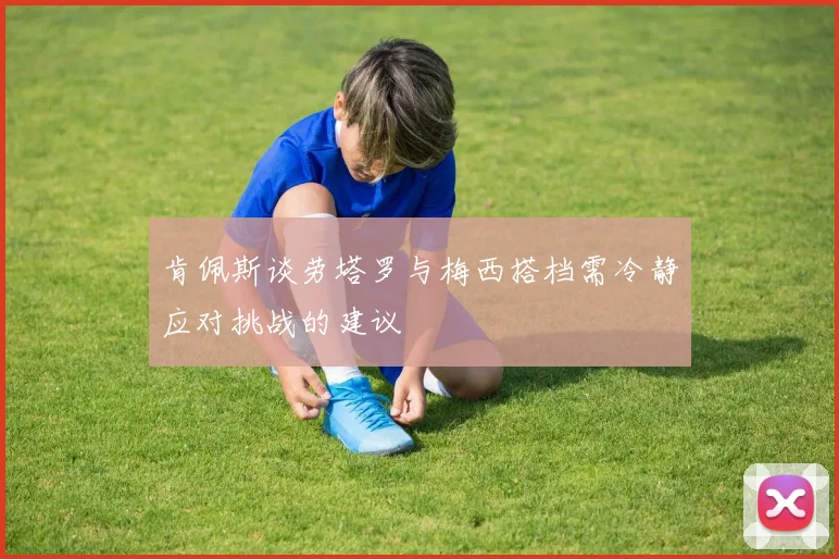 肯佩斯谈劳塔罗与梅西搭档需冷静应对挑战的建议