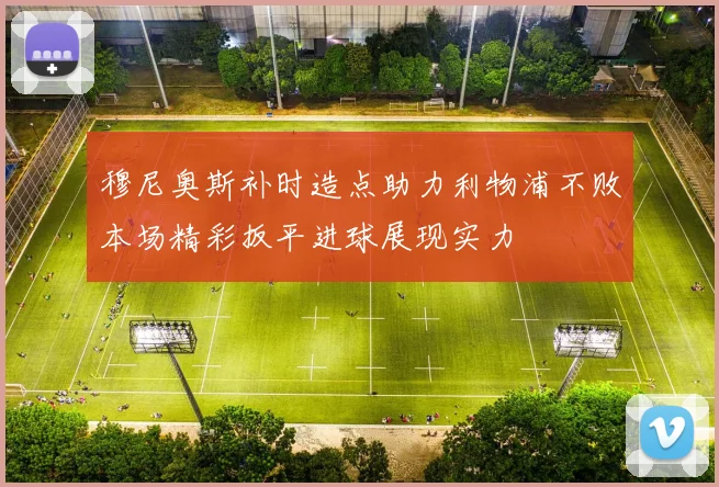 穆尼奥斯补时造点助力利物浦不败本场精彩扳平进球展现实力