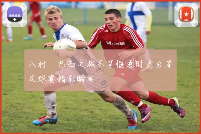 八村塁巴西之旅尽享惬意时光分享足球赛精彩瞬间