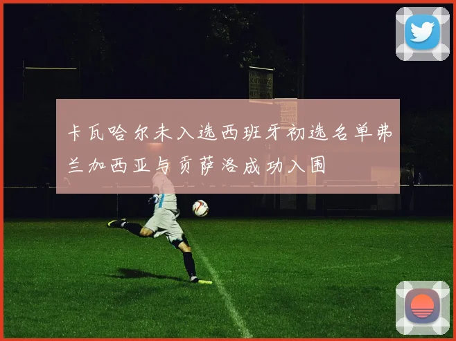 卡瓦哈尔未入选西班牙初选名单弗兰加西亚与贡萨洛成功入围