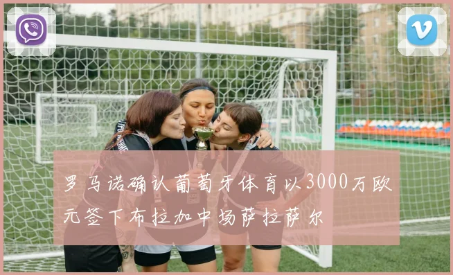 罗马诺确认葡萄牙体育以3000万欧元签下布拉加中场萨拉萨尔