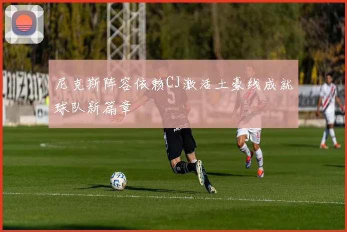 尼克斯阵容依赖CJ激活土豪线成就球队新篇章