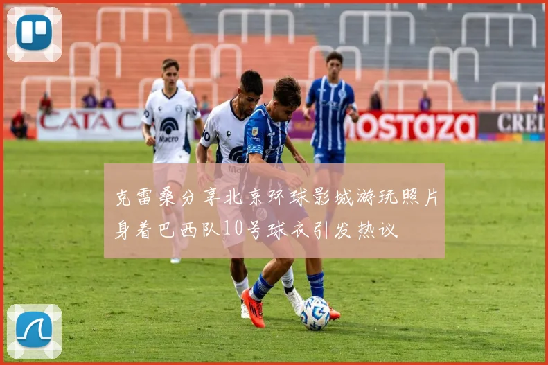 克雷桑分享北京环球影城游玩照片身着巴西队10号球衣引发热议