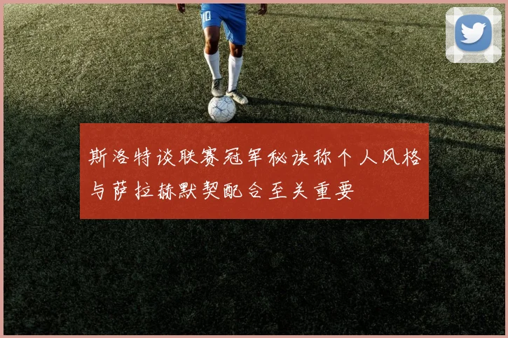 斯洛特谈联赛冠军秘诀称个人风格与萨拉赫默契配合至关重要