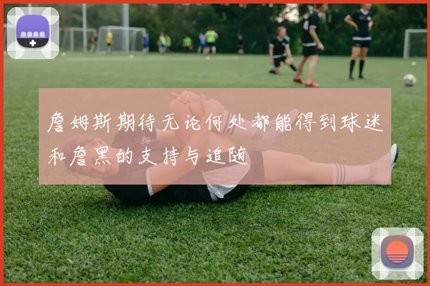 詹姆斯期待无论何处都能得到球迷和詹黑的支持与追随