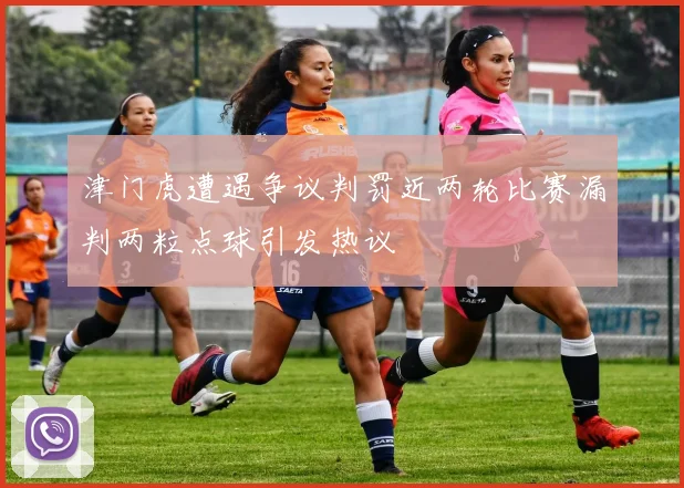 津门虎遭遇争议判罚近两轮比赛漏判两粒点球引发热议