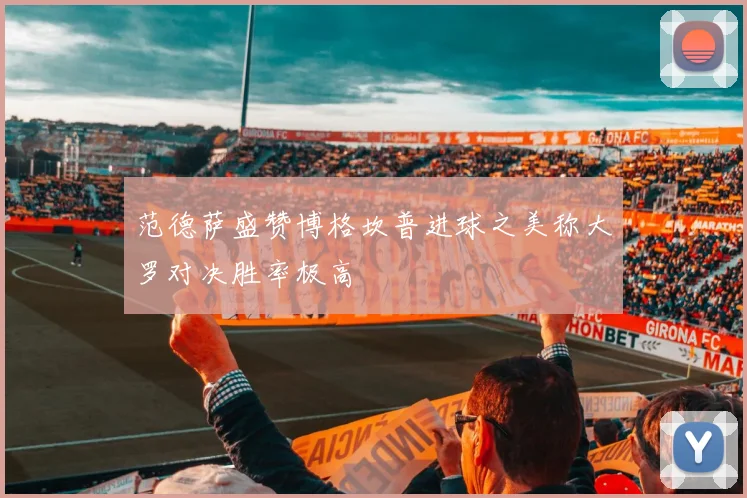 范德萨盛赞博格坎普进球之美称大罗对决胜率极高