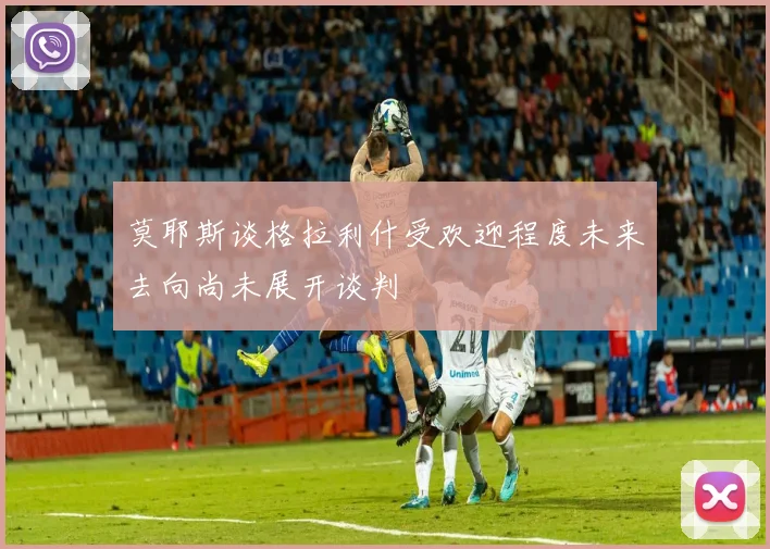 莫耶斯谈格拉利什受欢迎程度未来去向尚未展开谈判