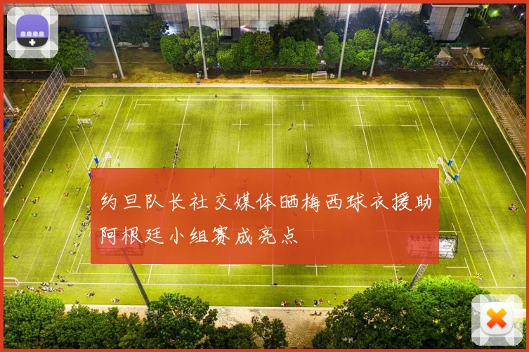 约旦队长社交媒体晒梅西球衣援助阿根廷小组赛成亮点