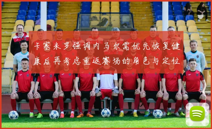 卡塞米罗强调内马尔需优先恢复健康后再考虑重返赛场的角色与定位