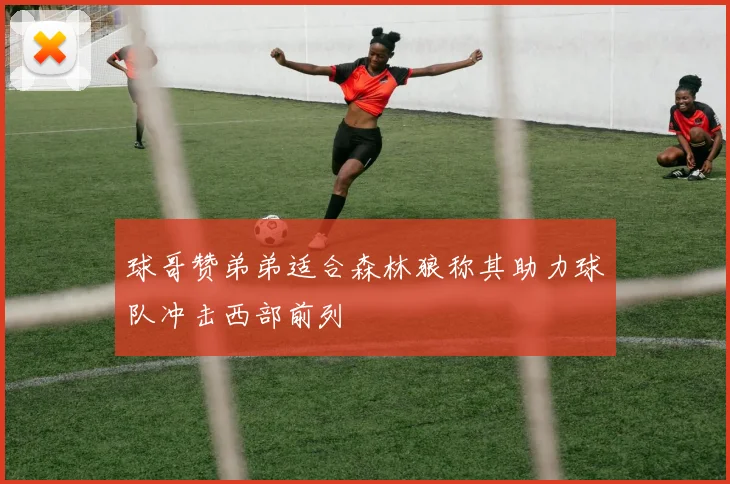 球哥赞弟弟适合森林狼称其助力球队冲击西部前列