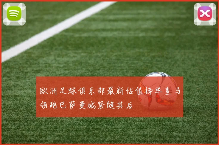 欧洲足球俱乐部最新估值榜单皇马领跑巴萨曼城紧随其后