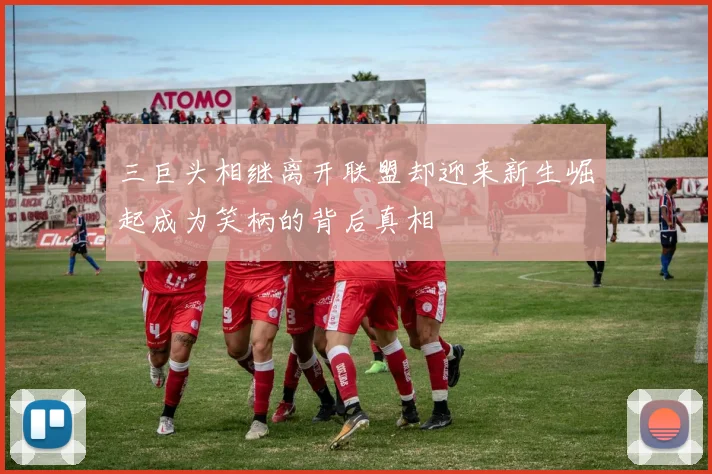 三巨头相继离开联盟却迎来新生崛起成为笑柄的背后真相