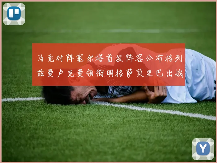 马竞对阵塞尔塔首发阵容公布格列兹曼卢克曼领衔明格萨莫里巴出战