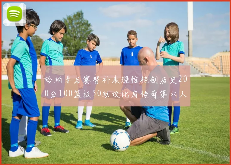 哈珀季后赛替补表现惊艳创历史200分100篮板50助攻比肩传奇第六人