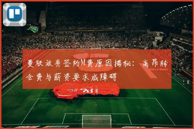曼联放弃签约M费原因揭秘：高昂转会费与薪资要求成障碍