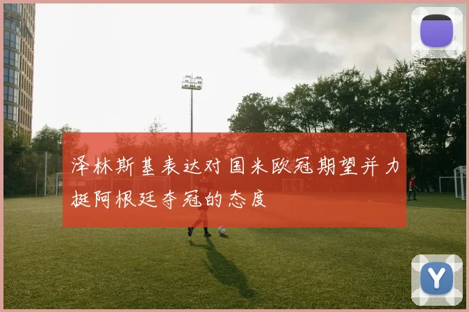 泽林斯基表达对国米欧冠期望并力挺阿根廷夺冠的态度
